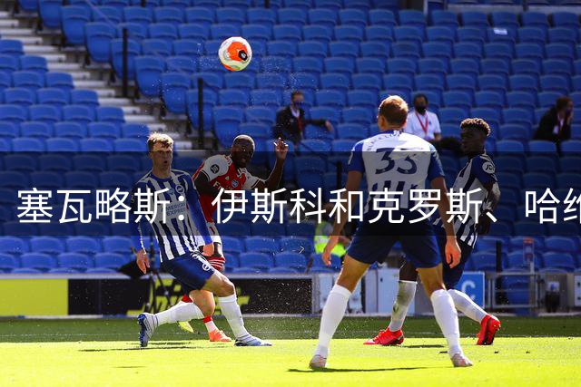 塞瓦略斯：伊斯科和克罗斯、哈维、伊涅斯塔处于同一级别