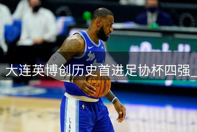 大连英博创历史首进足协杯四强 七项纪录被改写